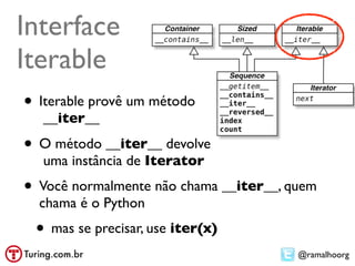 Interface
Iterable
• Iterable provê um método
  __iter__

• O método __iter__ devolve
  uma instância de Iterator
• Você normalmente não chama __iter__, quem
  chama é o Python
 • mas se precisar, use iter(x)
                                        @ramalhoorg
 