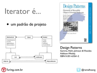 Iterator é...
• um padrão de projeto


                         Design Patterns
                         Gamma, Helm, Johnson & Vlissides
                         Addison-Wesley,
                         ISBN 0-201-63361-2




                                              @ramalhoorg
 