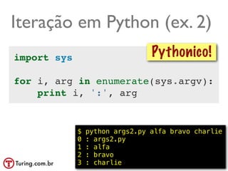 Iteração em Python (ex. 2)
import sys                        Pythonico!
for i, arg in enumerate(sys.argv):
    print i, ':', arg


             $   python args2.py alfa bravo charlie
             0   : args2.py
             1   : alfa
             2   : bravo
             3   : charlie                 @ramalhoorg
 