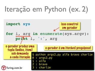 Iteração em Python (ex. 2)
import sys                              isso constroi
                                         um gerador
for i, arg in enumerate(sys.argv):
    print i, ':', arg
o gerador produz uma
                            o gerador é um iterável preguiçoso!
  tupla (indice, item)
     sob demanda $ python args2.py alfa bravo charlie
    a cada iteração 0 : args2.py
                   1 : alfa
                   2 : bravo
                   3 : charlie                          @ramalhoorg
 