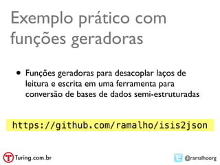 Exemplo prático com
funções geradoras
• Funções geradoras para desacoplar laços de
  leitura e escrita em uma ferramenta para
  conversão de bases de dados semi-estruturadas


https://github.com/ramalho/isis2json


                                           @ramalhoorg
 