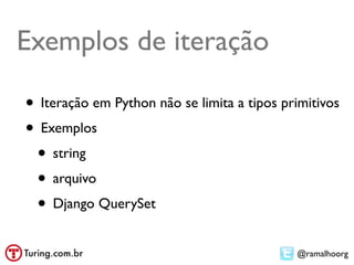 Exemplos de iteração

• Iteração em Python não se limita a tipos primitivos
• Exemplos
 • string
 • arquivo
 • Django QuerySet
                                             @ramalhoorg
 