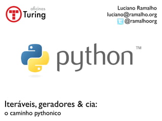 Luciano Ramalho
                              luciano@ramalho.org
                                      @ramalhoorg




Iteráveis, geradores & cia:
o caminho pythonico
 