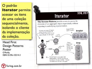 O padrão
Iterator permite
acessar os itens
de uma coleção
sequencialmente,
isolando o cliente
da implementação
da coleção.
Head First
Design Patterns
Poster
O'Reilly,
ISBN 0-596-10214-3




                     @ramalhoorg
 