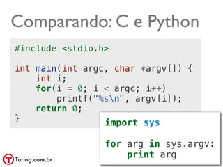 Comparando: C e Python
#include <stdio.h>

int main(int argc, char *argv[]) {
    int i;
    for(i = 0; i < argc; i++)
        printf("%sn", argv[i]);
    return 0;
}                import sys

                 for arg in sys.argv:
                     print arg @ramalhoorg
 