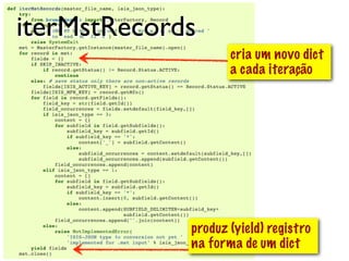 iterMstRecords
iterIsoRecords
                    cria um novo dict
                    a cada iteração




             produz (yield) registro
             na forma de um dict @ramalhoorg
 