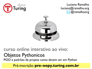 Luciano Ramalho
                                      luciano@ramalho.org
                                              @ramalhoorg




curso online interativo ao vivo:
Objetos Pythonicos
POO e padrões de projeto como devem ser em Python
      Pré-inscrição: pre-oopy.turing.com.br
 