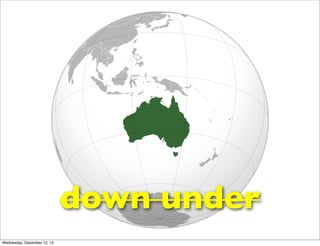 down under
Wednesday, December 12, 12
 