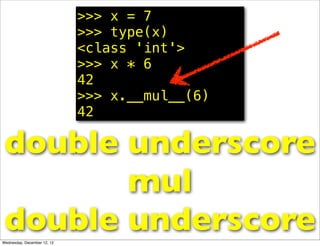 >>> x = 7
                             >>> type(x)
                             <class 'int'>
                             >>> x * 6
                             42
                             >>> x.__mul__(6)
                             42

 double underscore
        mul
 double underscore
Wednesday, December 12, 12
 