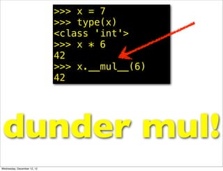 >>> x = 7
                             >>> type(x)
                             <class 'int'>
                             >>> x * 6
                             42
                             >>> x.__mul__(6)
                             42




dunder mul!
Wednesday, December 12, 12
 