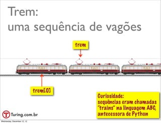 Trem:
      uma sequência de vagões
                                       trem




                             trem[0]
                                              Curiosidade:
                                              sequências eram chamadas
                                              “trains” na linguagem ABC,
                                              antecessora de Python
                                                               @ramalhoorg
Wednesday, December 12, 12
 