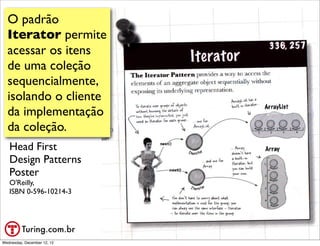 O padrão
  Iterator permite
  acessar os itens
  de uma coleção
  sequencialmente,
  isolando o cliente
  da implementação
  da coleção.
   Head First
   Design Patterns
   Poster
   O'Reilly,
   ISBN 0-596-10214-3




                             @ramalhoorg
Wednesday, December 12, 12
 