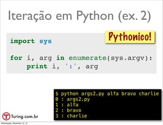 Iteração em Python (ex. 2)
        import sys                                Pythonico!
        for i, arg in enumerate(sys.argv):
            print i, ':', arg


                             $   python args2.py alfa bravo charlie
                             0   : args2.py
                             1   : alfa
                             2   : bravo
                             3   : charlie                 @ramalhoorg
Wednesday, December 12, 12
 
