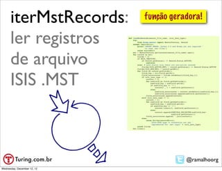 iterMstRecords:        função geradora!

      ler registros
      de arquivo
      ISIS .MST



                                        @ramalhoorg
Wednesday, December 12, 12
 