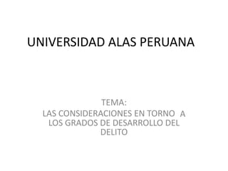 UNIVERSIDAD ALAS PERUANA
TEMA:
LAS CONSIDERACIONES EN TORNO
LOS GRADOS DE DESARROLLO DEL
DELITO
A
 