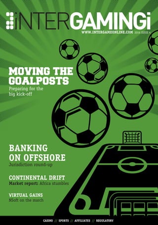 2016 ISSUE 4WWW.INTERGAMEONLINE.COM
CONTINENTAL DRIFT
Market report: Africa stumbles
VIRTUAL GAINS
NSoft on the march
BANKING
ON OFFSHORE
Jurisdiction round-up
Preparing for the
big kick-off
MOVING THE
GOALPOSTS
CASINO // SPORTS // AFFILIATES // REGULATORY
 
