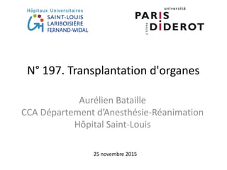 N° 197. Transplantation d'organes
Aurélien Bataille
CCA Département d’Anesthésie-Réanimation
Hôpital Saint-Louis
25 novembre 2015
 