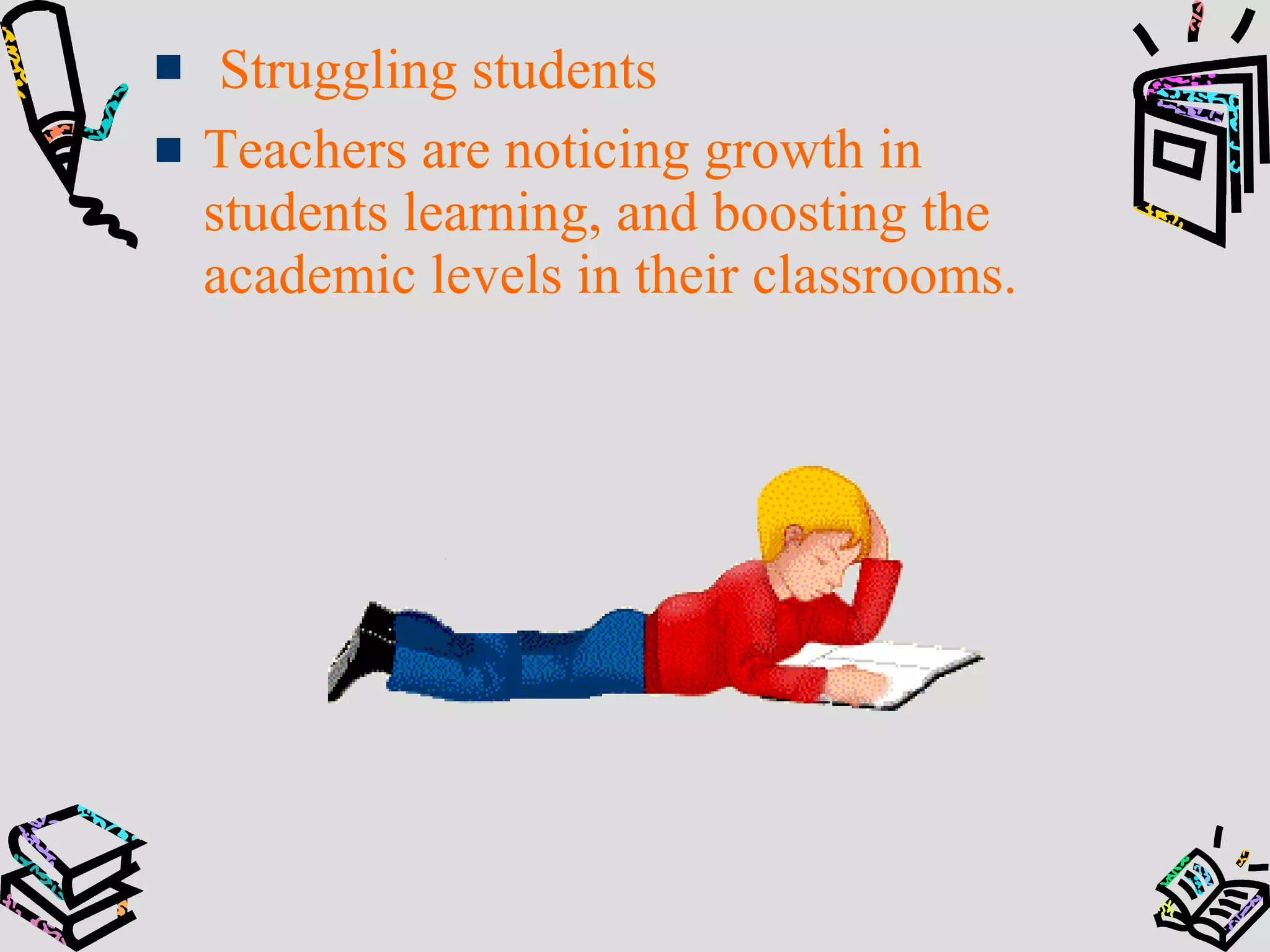 Struggling students
Teachers are noticing growth in
students learning, and boosting the
academic levels in their classrooms.
 