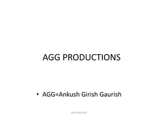 AGG PRODUCTIONS


• AGG=Ankush Girish Gaurish

           AGG AGG AGG
 