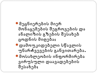 მოსწავლეების მიზნები
მეცნიერების მიერ

მონაცემების შეგროვების და
ანალიზის გზების შესახებ
ცოდნის მიღება ;
დამოუკიდებელი სწავლის
უნარ -ჩვევების განვითარება .
მოსახლეობის ინფორმირება
ვირუსული დაავადებების
შესახებ ;

 
