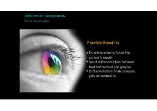 CEREC Omnicam – Scanning simplicity. 
3D scans in color 
PPossible Benefits 
! 
§ Intuitive orientation in the 
patient’s mouth 
§ Good differentiation between 
tooth structure and gingiva 
§ Differentiation from amalgam, 
gold or composite 
 
