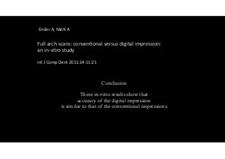 Full 
arch 
scans: 
conven)onal 
versus 
digital 
impression: 
an 
in-­‐vitro 
study 
! 
Int 
J 
Comp 
Dent 
2011:14-­‐11:21 
Conclusion 
! 
These in-vitro results show that 
accuracy of the digital impression 
Ender 
A, 
Mehl 
A 
is similar to that of the conventional impressions. 
 