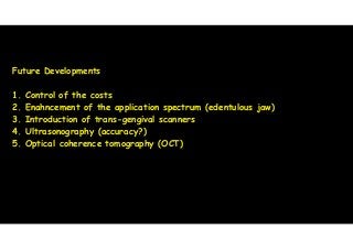 Future Developments 
! 
1. Control of the costs 
2. Enahncement of the application spectrum (edentulous jaw) 
3. Introduction of trans-gengival scanners 
4. Ultrasonography (accuracy?) 
5. Optical coherence tomography (OCT) 
!!! 
 