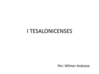 I TESALONICENSES




          Por: Wilmer Andueza
 
