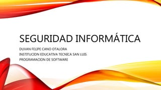 SEGURIDAD INFORMÁTICA
DUVAN FELIPE CANO OTALORA
INSTITUCION EDUCATIVA TECNICA SAN LUIS
PROGRAMACION DE SOFTWARE
 
