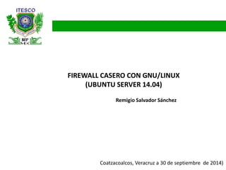 FIREWALL CASERO CON GNU/LINUX (UBUNTU SERVER 14.04) 
Coatzacoalcos, Veracruz a 30 de septiembre de 2014) 
Remigio Salvador Sánchez  