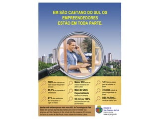 EM SÃO CAETANO DO SUL OS EMPREENDEDORES ESTÃO EM TODA PARTE. 100%  das crianças em idade escolar freqüentam a escola 99,7%  da população é alfabetizada 41%  das residências têm computador (1º. lugar no Brasil) Maior IDH  entre as cidades brasileiras em 2000 e 2003 Mão de Obra Especializada  formada anualmente 55 mil ou 100%  dos domicílios em ruas pavimentadas 12ª.  Melhor cidade para se trabalhar no Brasil 78 anos  cidade de maior longevidade do Brasil US$ 16,500  é a renda per capita / ano Venha você também para o mais novo APL de Tecnologia do País Estas são apenas algumas das razões para você vir instalar sua empresa em São Caetano do Sul, e tudo isto fica a apenas 20 minutos de carro do centro de São Paulo, maior cidade da América Latina. Cidade de São Caetano do Sul Prefeitura Municipal www.scj.sp.gov.br 