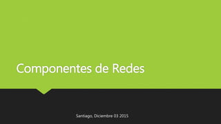 Componentes de Redes
Santiago, Diciembre 03 2015
 