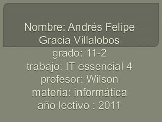 Nombre: Andrés Felipe Gracia Villalobosgrado: 11-2trabajo: IT essencial 4profesor: Wilson materia: informáticaaño lectivo : 2011 