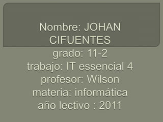Nombre: JOHAN CIFUENTESgrado: 11-2trabajo: IT essencial 4profesor: Wilson materia: informáticaaño lectivo : 2011 