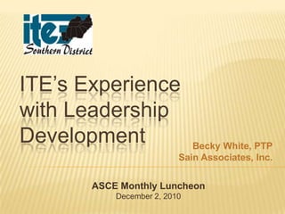 ITE’s Experience
with Leadership
Development                  Becky White, PTP
                          Sain Associates, Inc.


       ASCE Monthly Luncheon
           December 2, 2010
 