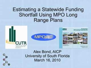 Estimating a Statewide Funding Shortfall Using MPO Long Range Plans Alex Bond, AICP University of South Florida March 16, 2010 