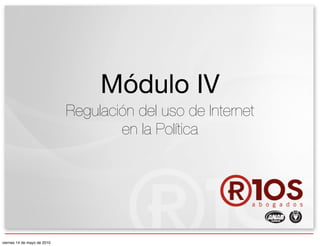 Módulo IV
Regulación del uso de Internet
en la Política
viernes 14 de mayo de 2010
 