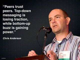 “Peers trust
   peers. Top-down
   messaging is
   losing traction,
   while bottom-up
   buzz is gaining
   power.”
   Chris Anderson




Activ@Mente
 