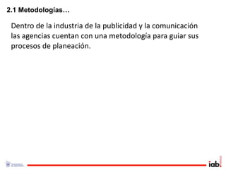 2.1 Metodologías…

 Dentro de la industria de la publicidad y la comunicación 
 las agencias cuentan con una metodología para guiar sus 
 procesos de planeación.
 