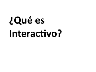 ¿Qué es 
Interac/vo?
 