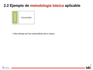 2.2 Ejemplo de metodología básica aplicable

      CONTEXTO
                 Consumidor




    • Pasa tiempo con los consumidores de tu marca.
 