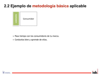 2.2 Ejemplo de metodología básica aplicable

      CONTEXTO
                 Consumidor




    • Pasa tiempo con los consumidores de tu marca.
    • Conócelos bien y aprende de ellos.
 