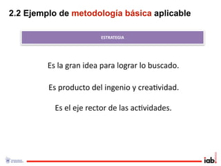 2.2 Ejemplo de metodología básica aplicable

                        ESTRATEGIA




         Es la gran idea para lograr lo buscado.

         Es producto del ingenio y crea1vidad. 

           Es el eje rector de las ac1vidades.
 