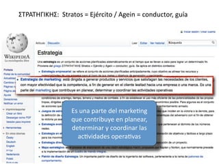 ΣΤΡΑΤΗΓΙΚΗΣ:  Stratos = Ejército / Agein = conductor, guía




                  Es una parte del marke1ng 
                  que contribuye en planear, 
                  determinar y coordinar las 
                    ac1vidades opera1vas
 