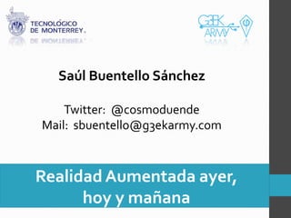 Saúl Buentello Sánchez

    Twitter: @cosmoduende
Mail: sbuentello@g3ekarmy.com



Realidad Aumentada ayer,
      hoy y mañana
 