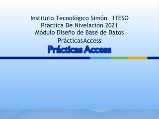 Instituto Tecnológico Simón ITESO
Practica De Nivelación 2021
Módulo Diseño de Base de Datos
PrácticasAccess
 