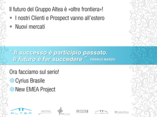 Ora facciamo sul serio!
Cyrius Brasile
New EMEA Project
Il futuro del Gruppo Altea è «oltre frontiera»!
 I nostri Clienti e Prospect vanno all’estero
 Nuovi mercati
“ Il successo è participio passato.
Il futuro è far succedere ” FRANCO MARZO
 