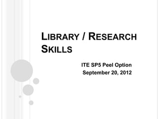 LIBRARY / RESEARCH
SKILLS
       ITE SP5 Peel Option
        September 20, 2012
 
