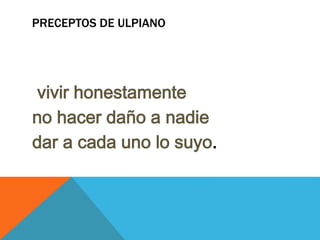 PRECEPTOS DE ULPIANO 
vivir honestamente 
no hacer daño a nadie 
dar a cada uno lo suyo. 
 
