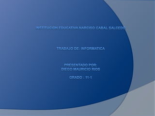 INSTITUCION EDUCATIVA NARCISO CABAL SALCEDO TRABAJO DE: INFORMATICAPRESENTADO POR:diego Mauricio riosGRADO : 11-1 